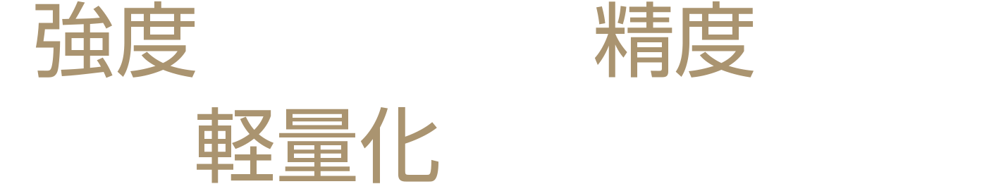 「強度アップ」や「精度アップ」「部品軽量化」に完全対応