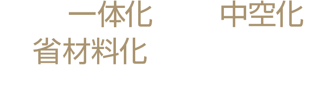 「部品一体化」や「中空化」「省材料化」に完全対応。材料化により大幅コスト削減が可能